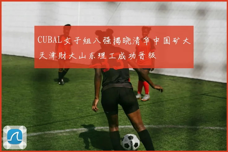 CUBAL女子组八强揭晓清华中国矿大天津财大山东理工成功晋级