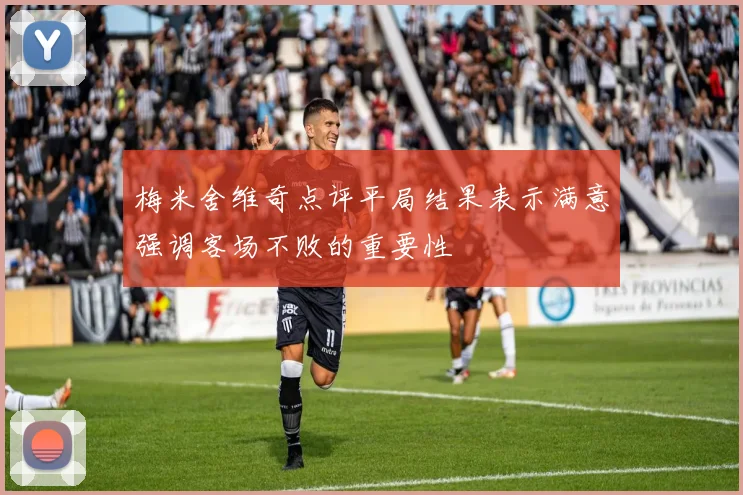 梅米舍维奇点评平局结果表示满意强调客场不败的重要性