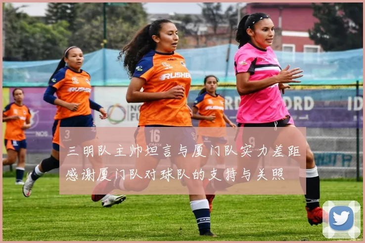 三明队主帅坦言与厦门队实力差距感谢厦门队对球队的支持与关照