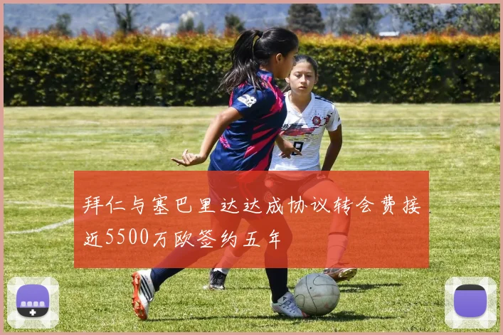 拜仁与塞巴里达达成协议转会费接近5500万欧签约五年