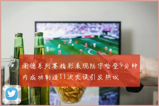 谢德系列赛精彩表现防守哈登9分钟内成功制造11次失误引发热议