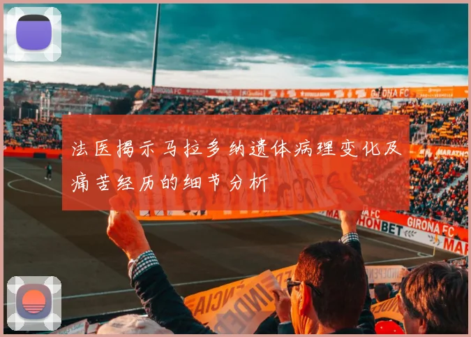 法医揭示马拉多纳遗体病理变化及痛苦经历的细节分析