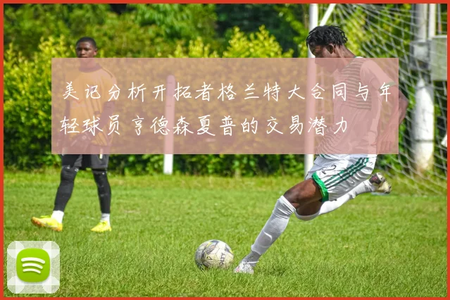 美记分析开拓者格兰特大合同与年轻球员亨德森夏普的交易潜力