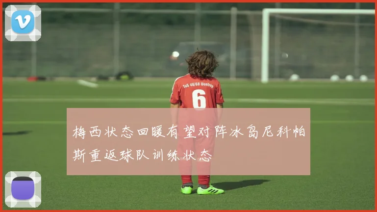 梅西状态回暖有望对阵冰岛尼科帕斯重返球队训练状态