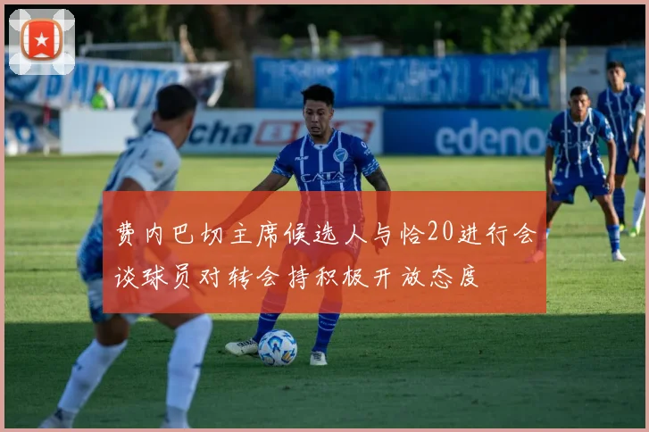 费内巴切主席候选人与恰20进行会谈球员对转会持积极开放态度