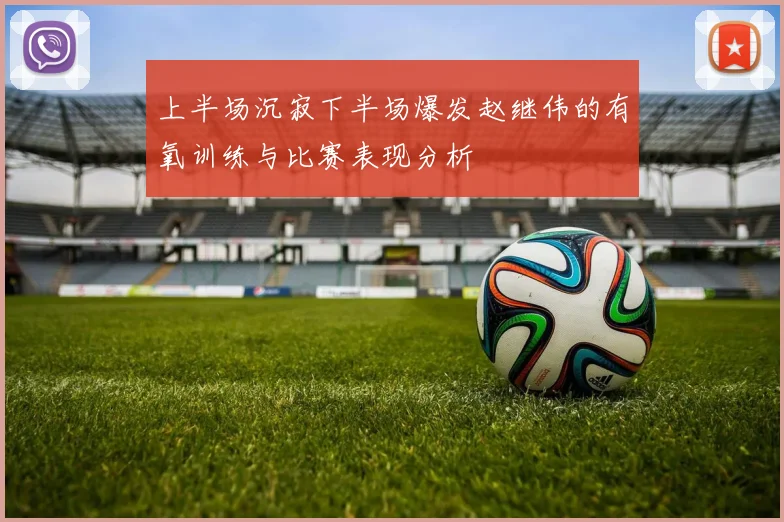 上半场沉寂下半场爆发赵继伟的有氧训练与比赛表现分析