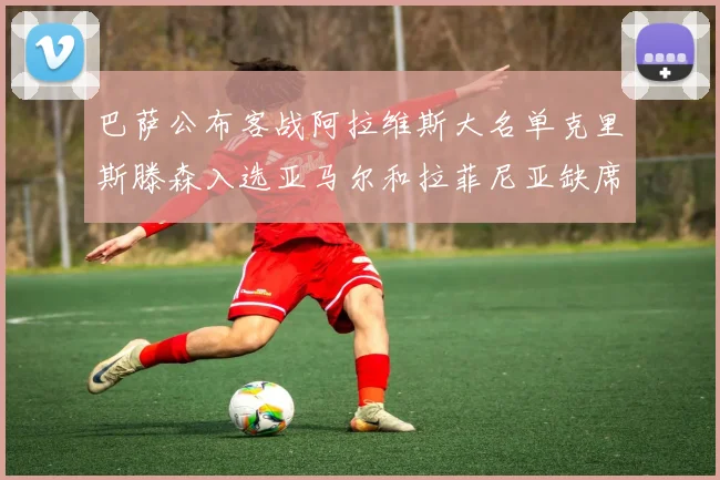 巴萨公布客战阿拉维斯大名单克里斯滕森入选亚马尔和拉菲尼亚缺席