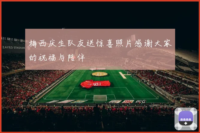 梅西庆生队友送惊喜照片感谢大家的祝福与陪伴