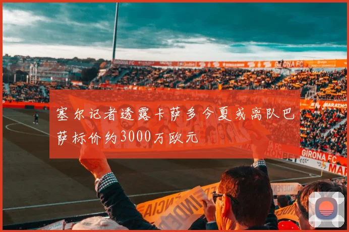 塞尔记者透露卡萨多今夏或离队巴萨标价约3000万欧元