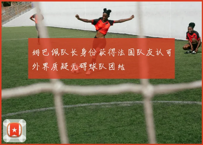 姆巴佩队长身份获得法国队友认可外界质疑无碍球队团结