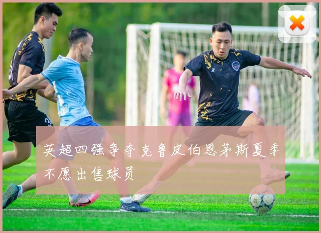 英超四强争夺克鲁皮伯恩茅斯夏季不愿出售球员