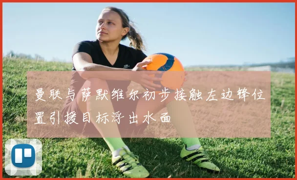 曼联与萨默维尔初步接触左边锋位置引援目标浮出水面