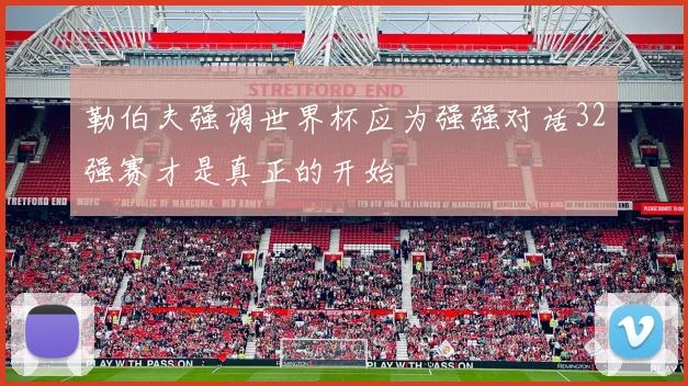 勒伯夫强调世界杯应为强强对话32强赛才是真正的开始