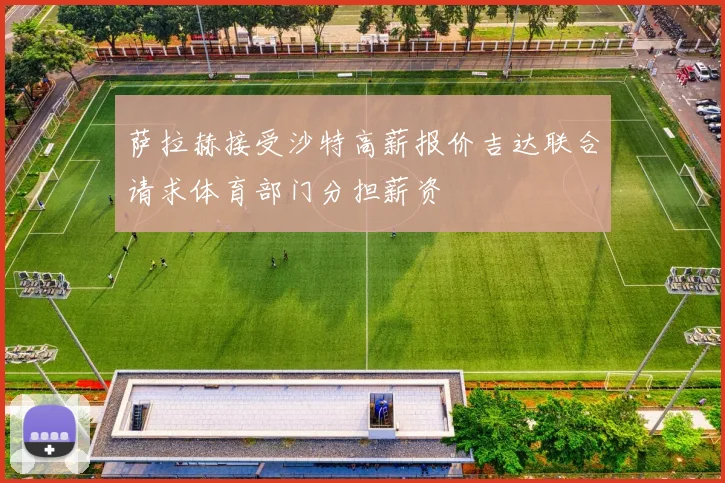 萨拉赫接受沙特高薪报价吉达联合请求体育部门分担薪资