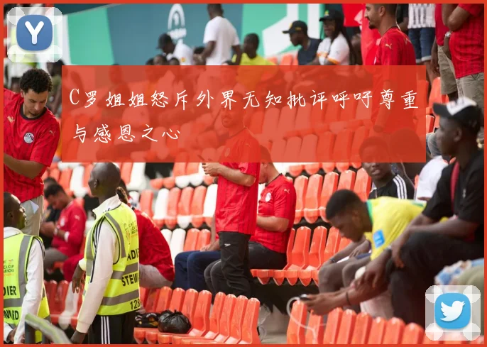 C罗姐姐怒斥外界无知批评呼吁尊重与感恩之心
