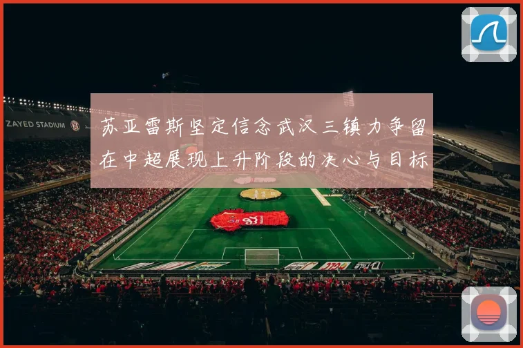 苏亚雷斯坚定信念武汉三镇力争留在中超展现上升阶段的决心与目标