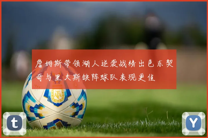 詹姆斯带领湖人逆袭战绩出色东契奇与里夫斯缺阵球队表现更佳