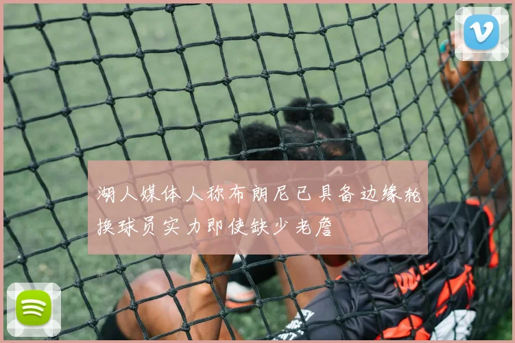 湖人媒体人称布朗尼已具备边缘轮换球员实力即使缺少老詹