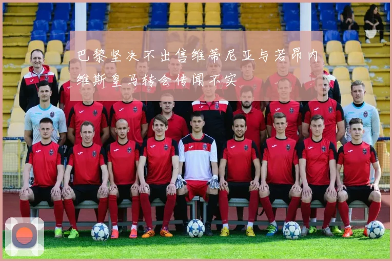 巴黎坚决不出售维蒂尼亚与若昂内维斯皇马转会传闻不实