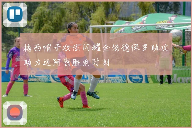 梅西帽子戏法闪耀全场德保罗助攻助力迈阿密胜利时刻