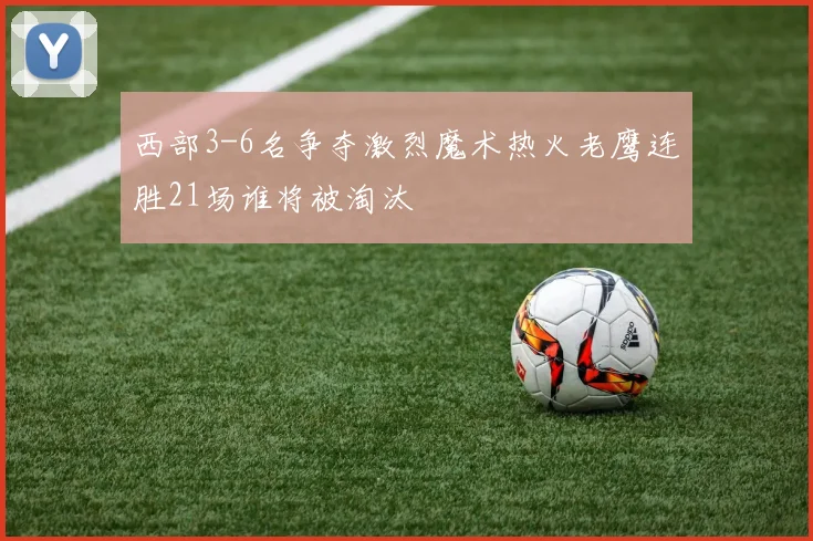 西部3-6名争夺激烈魔术热火老鹰连胜21场谁将被淘汰