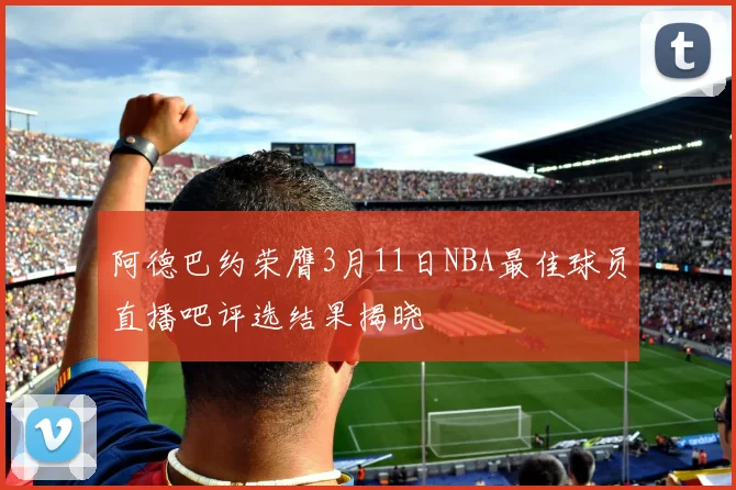 阿德巴约荣膺3月11日NBA最佳球员直播吧评选结果揭晓