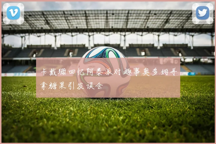 卡戴珊回忆阿泰派对趣事奥多姆手拿糖果引发误会