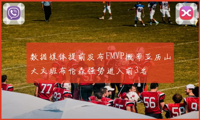 数据媒体提前发布FMVP概率亚历山大文班布伦森强势进入前3名
