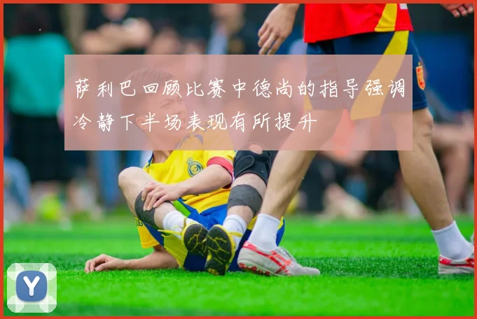 萨利巴回顾比赛中德尚的指导强调冷静下半场表现有所提升