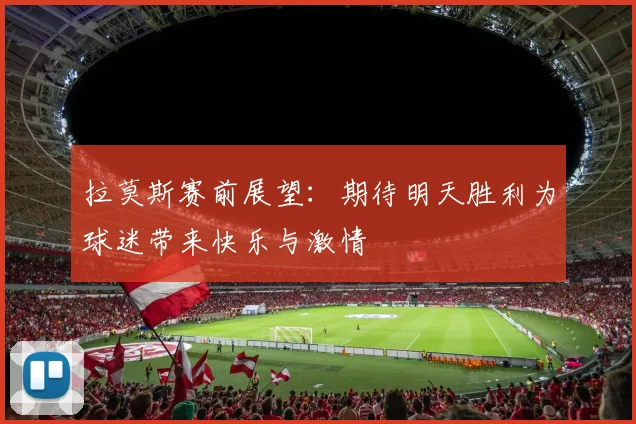 拉莫斯赛前展望：期待明天胜利为球迷带来快乐与激情